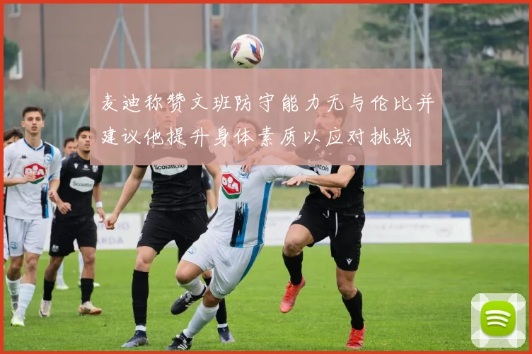 麦迪称赞文班防守能力无与伦比并建议他提升身体素质以应对挑战