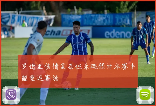 罗德里伤情复杂但乐观预计本赛季能重返赛场