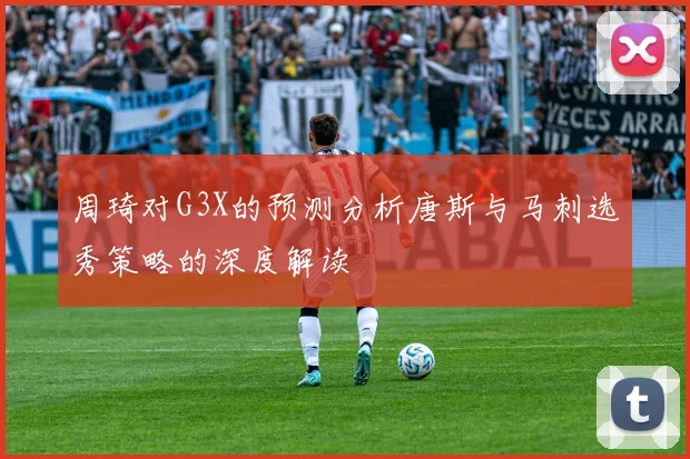 周琦对G3X的预测分析唐斯与马刺选秀策略的深度解读