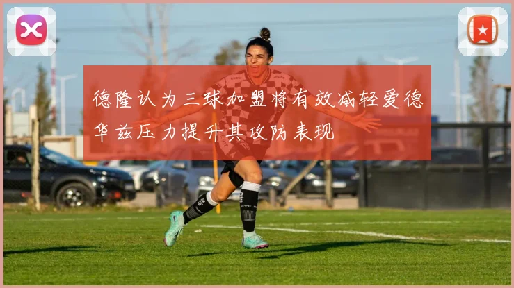 德隆认为三球加盟将有效减轻爱德华兹压力提升其攻防表现