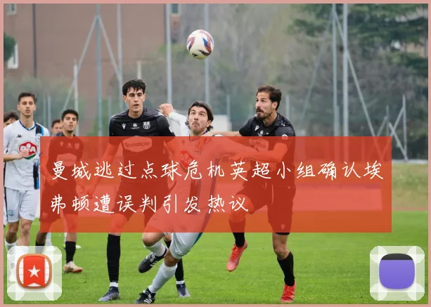 曼城逃过点球危机英超小组确认埃弗顿遭误判引发热议