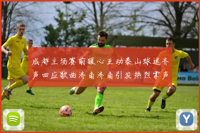 成都主场赛前暖心互动泰山球迷齐声回应歌曲济南济南引发热烈掌声