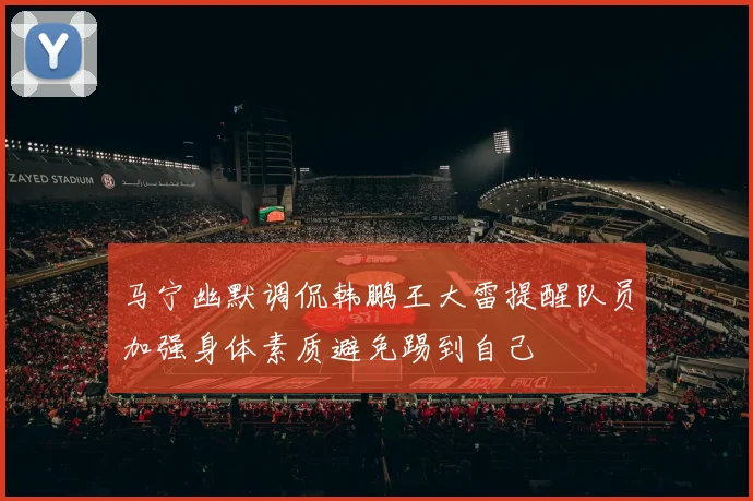 马宁幽默调侃韩鹏王大雷提醒队员加强身体素质避免踢到自己