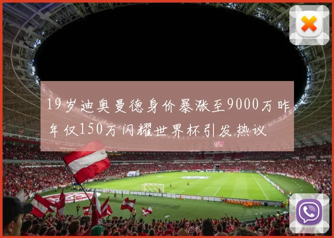19岁迪奥曼德身价暴涨至9000万昨年仅150万闪耀世界杯引发热议